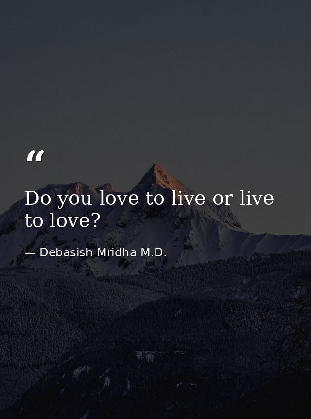 Do you love to live or live to love? — Debasish Mridha M.D.