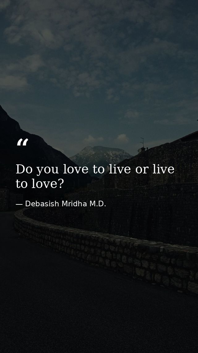 Do you love to live or live to love? — Debasish Mridha M.D.