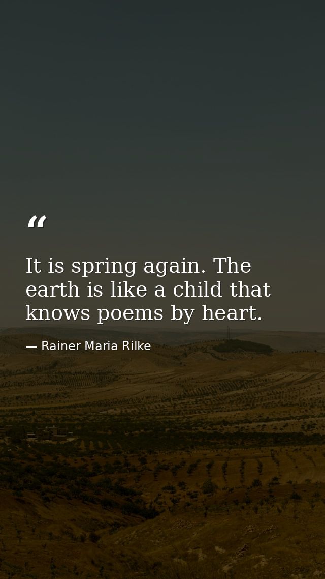 It is spring again. The earth is like a child that knows poems by heart. — Rainer Maria Rilke