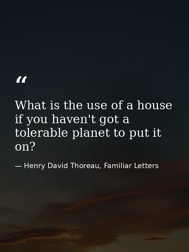 What is the use of a house if you haven't got a tolerable planet to put it on? — Henry David Thoreau, Familiar Letters