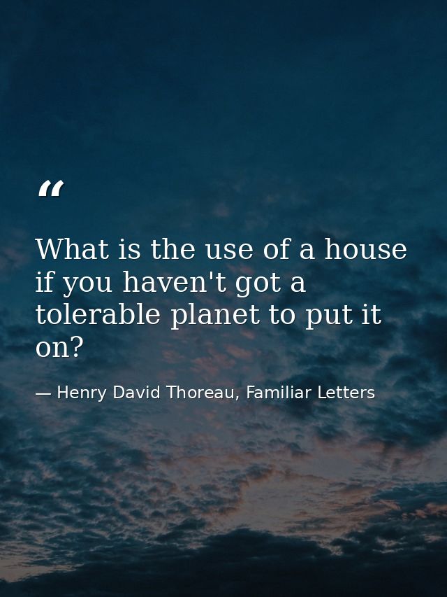 What is the use of a house if you haven't got a tolerable planet to put it on? — Henry David Thoreau, Familiar Letters