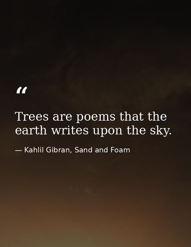 Trees are poems that the earth writes upon the sky. — Kahlil Gibran, Sand and Foam