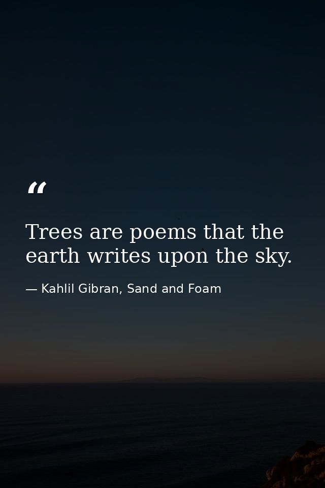 Trees are poems that the earth writes upon the sky. — Kahlil Gibran, Sand and Foam
