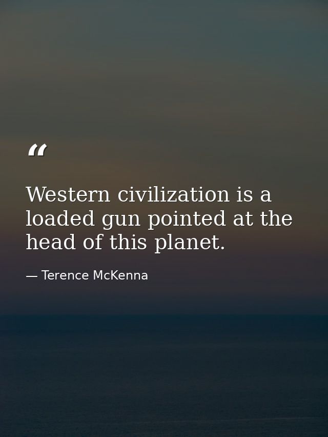 Western civilization is a loaded gun pointed at the head of this planet. — Terence McKenna