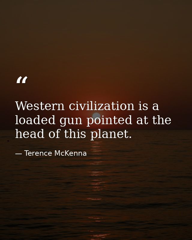 Western civilization is a loaded gun pointed at the head of this planet. — Terence McKenna
