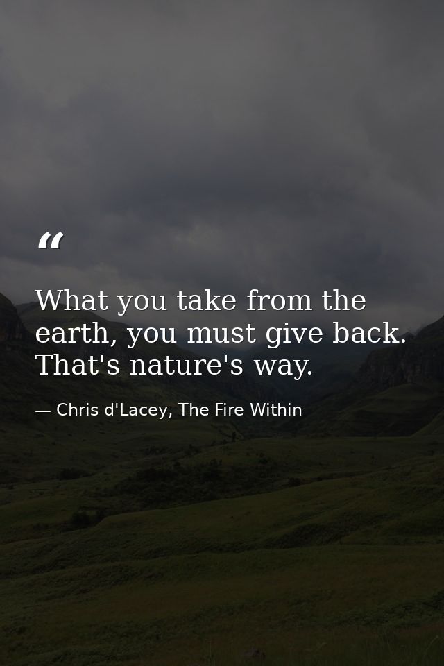 What you take from the earth, you must give back. That's nature's way. — Chris d'Lacey, The Fire Within