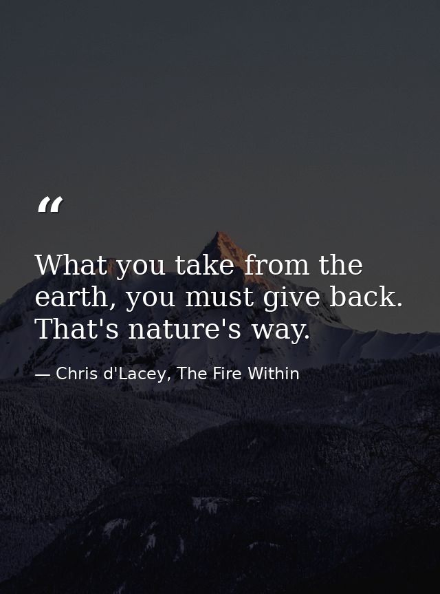 What you take from the earth, you must give back. That's nature's way. — Chris d'Lacey, The Fire Within