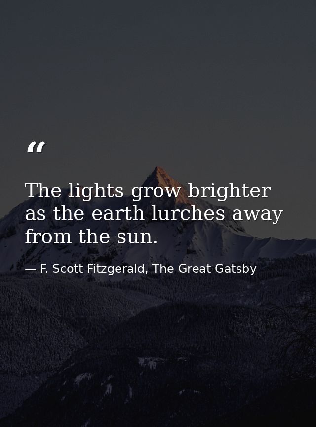 The lights grow brighter as the earth lurches away from the sun. — F. Scott Fitzgerald, The Great Gatsby