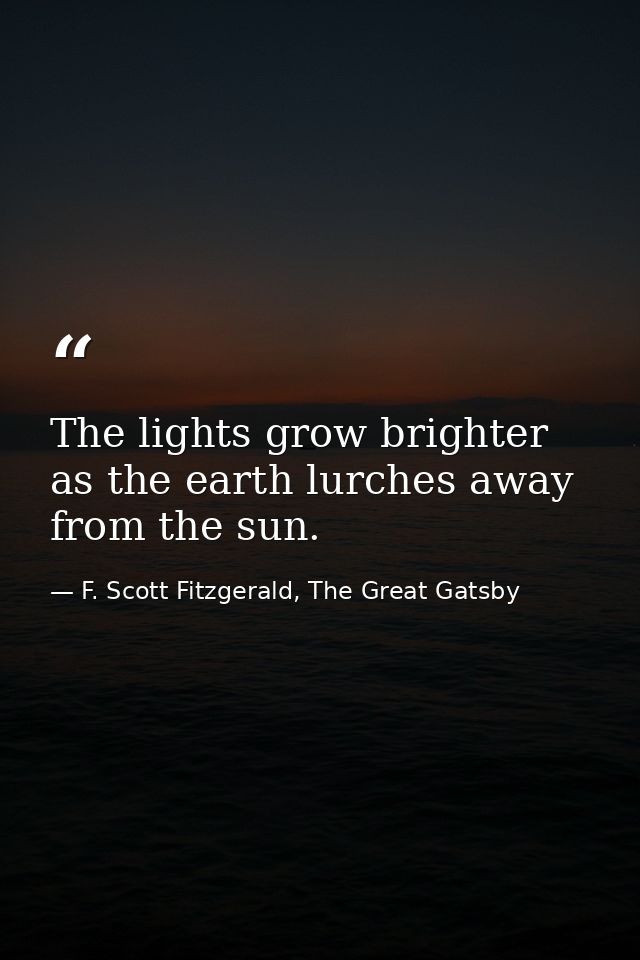 The lights grow brighter as the earth lurches away from the sun. — F. Scott Fitzgerald, The Great Gatsby