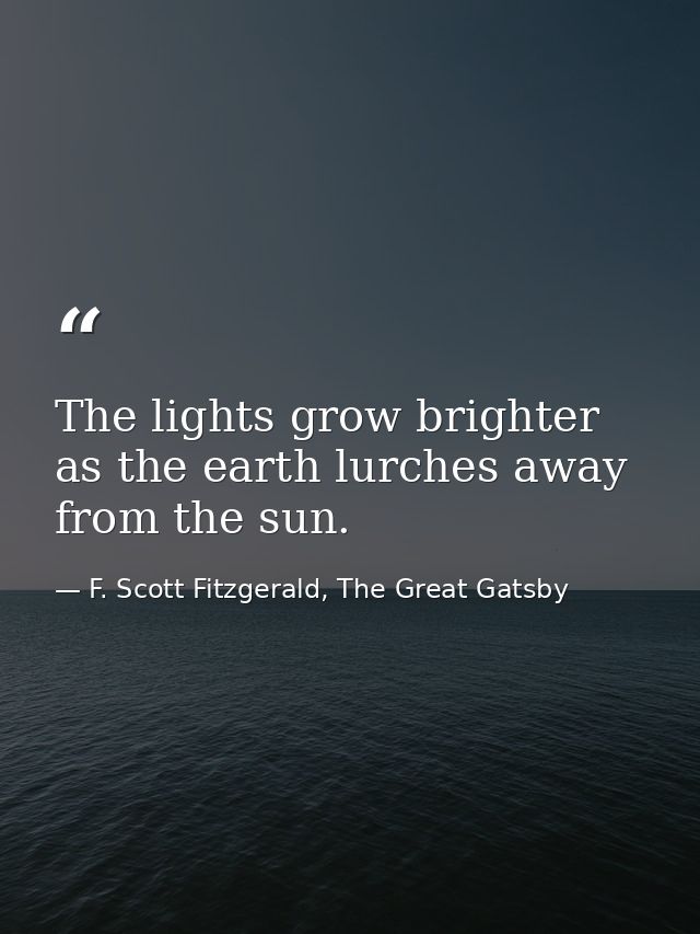 The lights grow brighter as the earth lurches away from the sun. — F. Scott Fitzgerald, The Great Gatsby