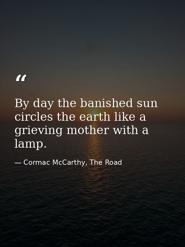 By day the banished sun circles the earth like a grieving mother with a lamp. — Cormac McCarthy, The Road