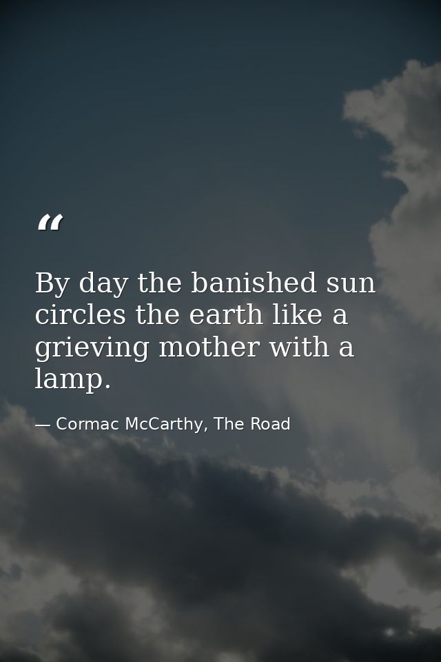 By day the banished sun circles the earth like a grieving mother with a lamp. — Cormac McCarthy, The Road