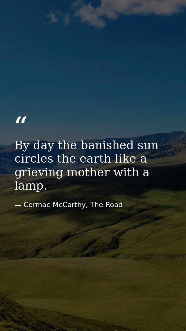By day the banished sun circles the earth like a grieving mother with a lamp. — Cormac McCarthy, The Road