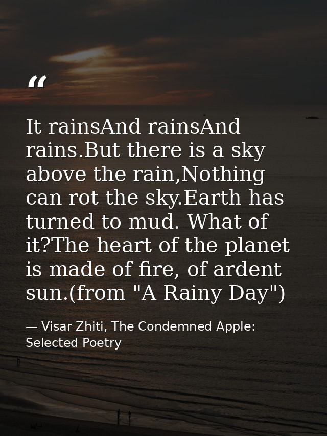 It rainsAnd rainsAnd rains.But there is a sky above the rain,Nothing can rot the sky.Earth has turned to mud. What of it — Visar Zhiti, The Condemned Apple: Selected Poetry