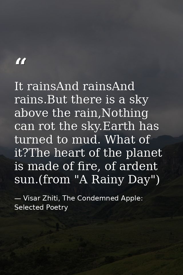 It rainsAnd rainsAnd rains.But there is a sky above the rain,Nothing can rot the sky.Earth has turned to mud. What of it — Visar Zhiti, The Condemned Apple: Selected Poetry