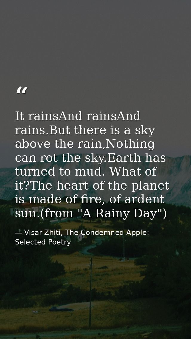 It rainsAnd rainsAnd rains.But there is a sky above the rain,Nothing can rot the sky.Earth has turned to mud. What of it — Visar Zhiti, The Condemned Apple: Selected Poetry