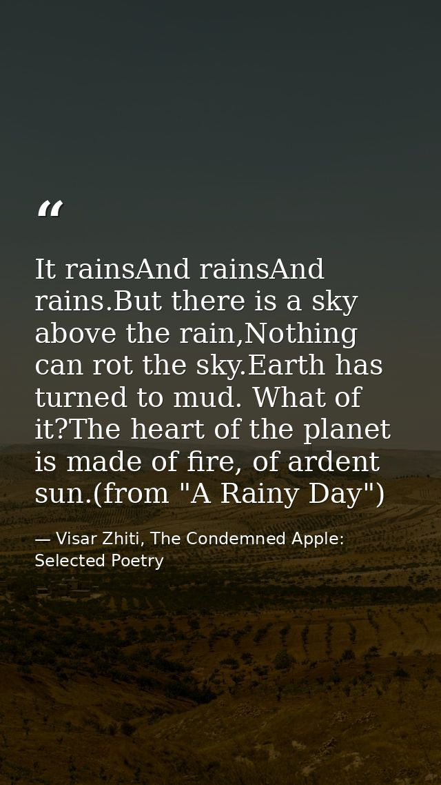 It rainsAnd rainsAnd rains.But there is a sky above the rain,Nothing can rot the sky.Earth has turned to mud. What of it — Visar Zhiti, The Condemned Apple: Selected Poetry