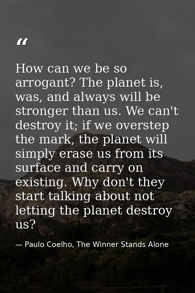 How can we be so arrogant? The planet is, was, and always will be stronger than us. We can't destroy it; if we overstep  — Paulo Coelho, The Winner Stands Alone