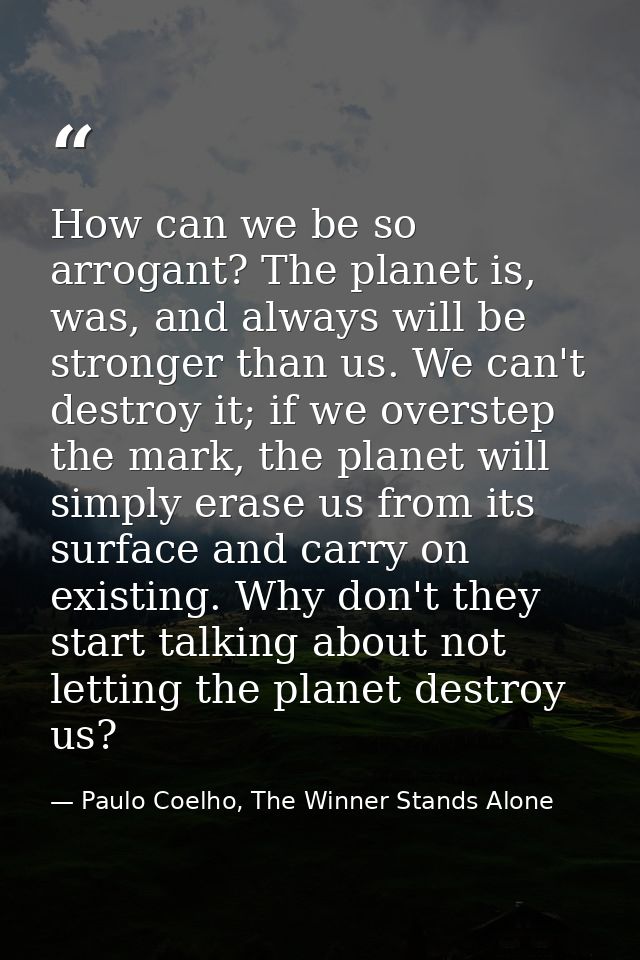 How can we be so arrogant? The planet is, was, and always will be stronger than us. We can't destroy it; if we overstep  — Paulo Coelho, The Winner Stands Alone