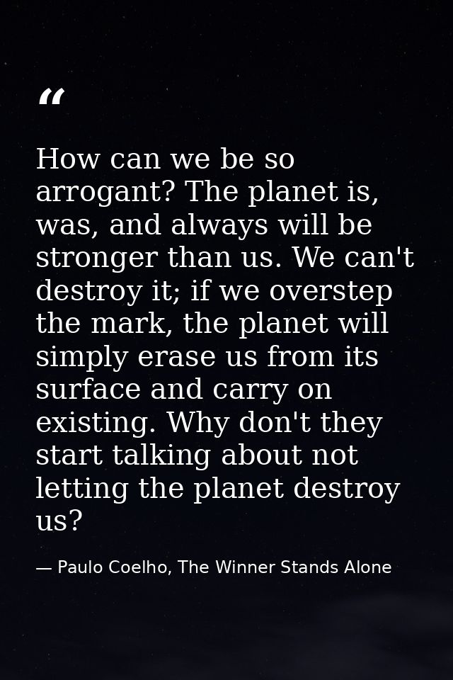 How can we be so arrogant? The planet is, was, and always will be stronger than us. We can't destroy it; if we overstep  — Paulo Coelho, The Winner Stands Alone