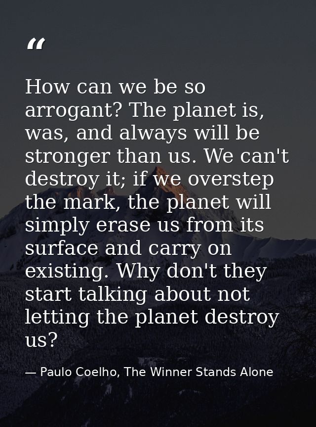 How can we be so arrogant? The planet is, was, and always will be stronger than us. We can't destroy it; if we overstep  — Paulo Coelho, The Winner Stands Alone