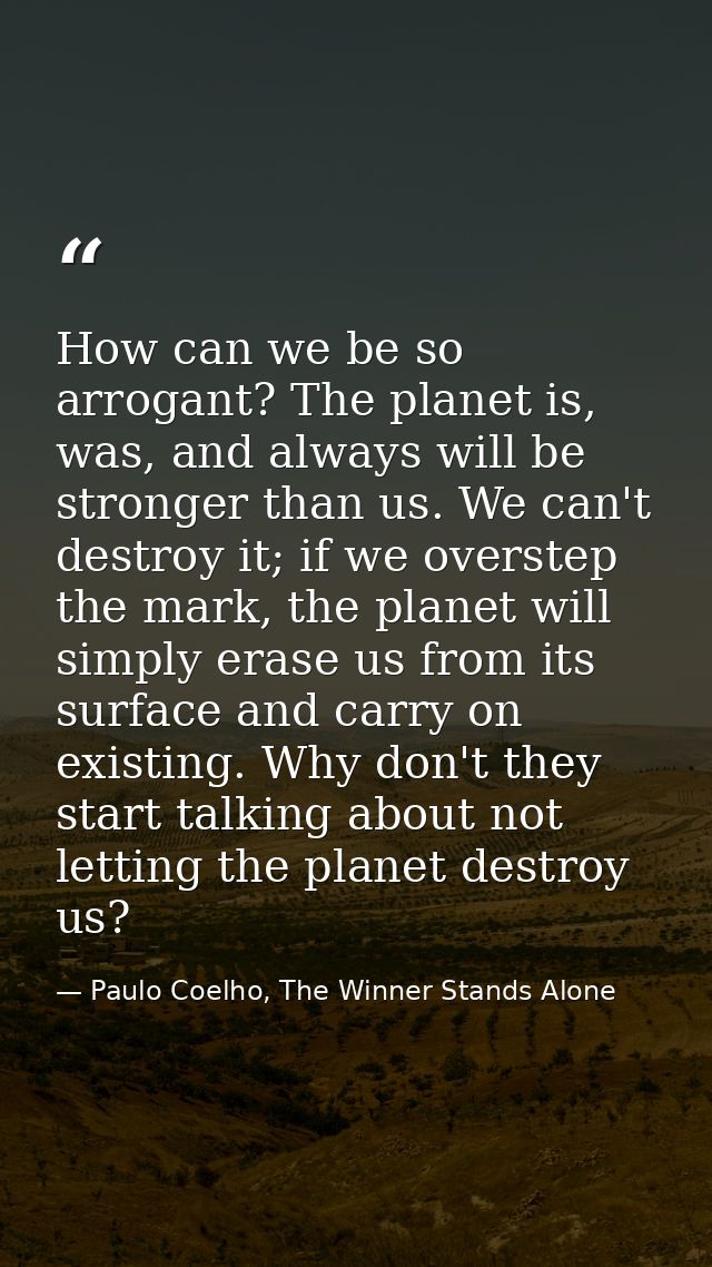 How can we be so arrogant? The planet is, was, and always will be stronger than us. We can't destroy it; if we overstep  — Paulo Coelho, The Winner Stands Alone