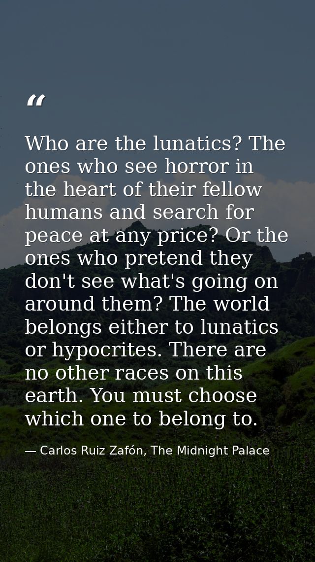 Who are the lunatics? The ones who see horror in the heart of their fellow humans and search for peace at any price? Or  — Carlos Ruiz Zafón, The Midnight Palace