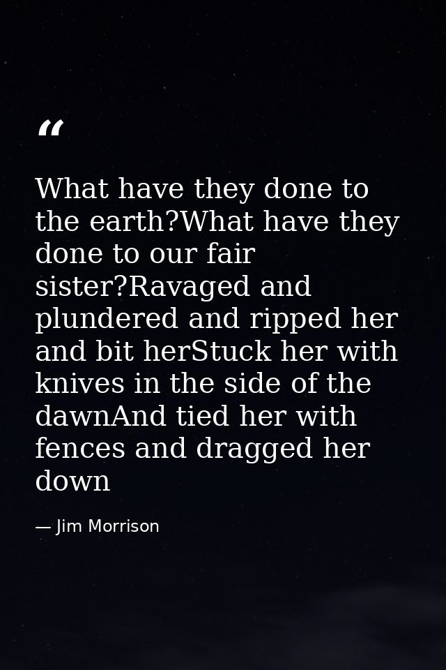 What have they done to the earth?What have they done to our fair sister?Ravaged and plundered and ripped her and bit her — Jim Morrison