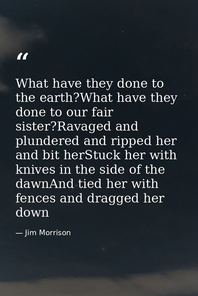 What have they done to the earth?What have they done to our fair sister?Ravaged and plundered and ripped her and bit her — Jim Morrison