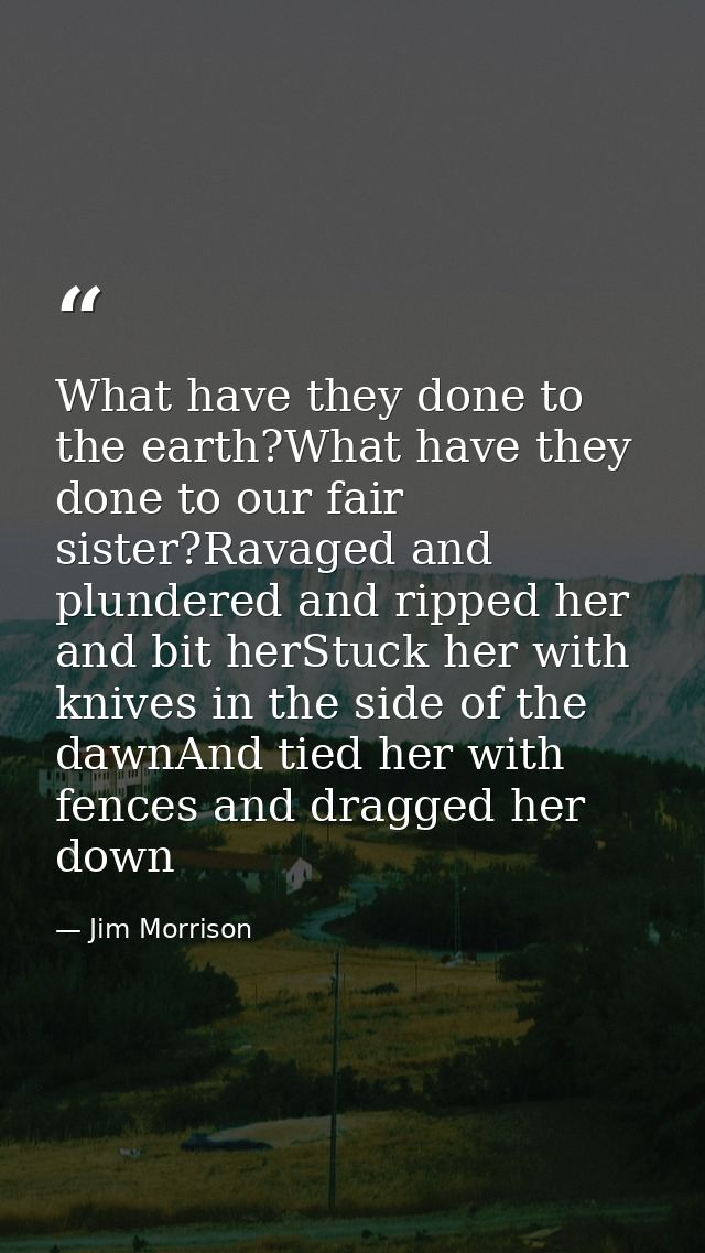 What have they done to the earth?What have they done to our fair sister?Ravaged and plundered and ripped her and bit her — Jim Morrison