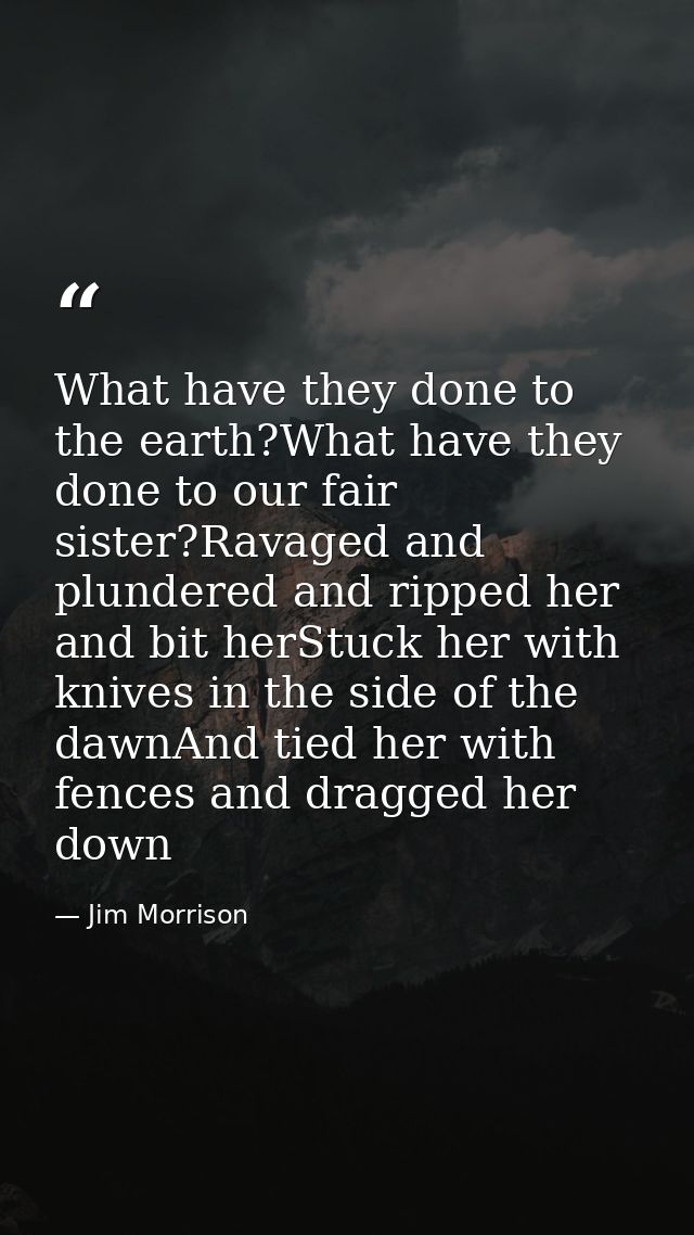 What have they done to the earth?What have they done to our fair sister?Ravaged and plundered and ripped her and bit her — Jim Morrison