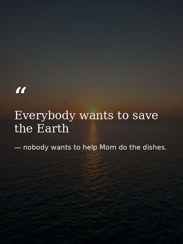 Everybody wants to save the Earth — nobody wants to help Mom do the dishes.