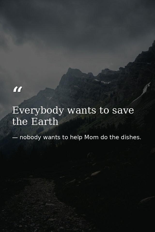 Everybody wants to save the Earth — nobody wants to help Mom do the dishes.