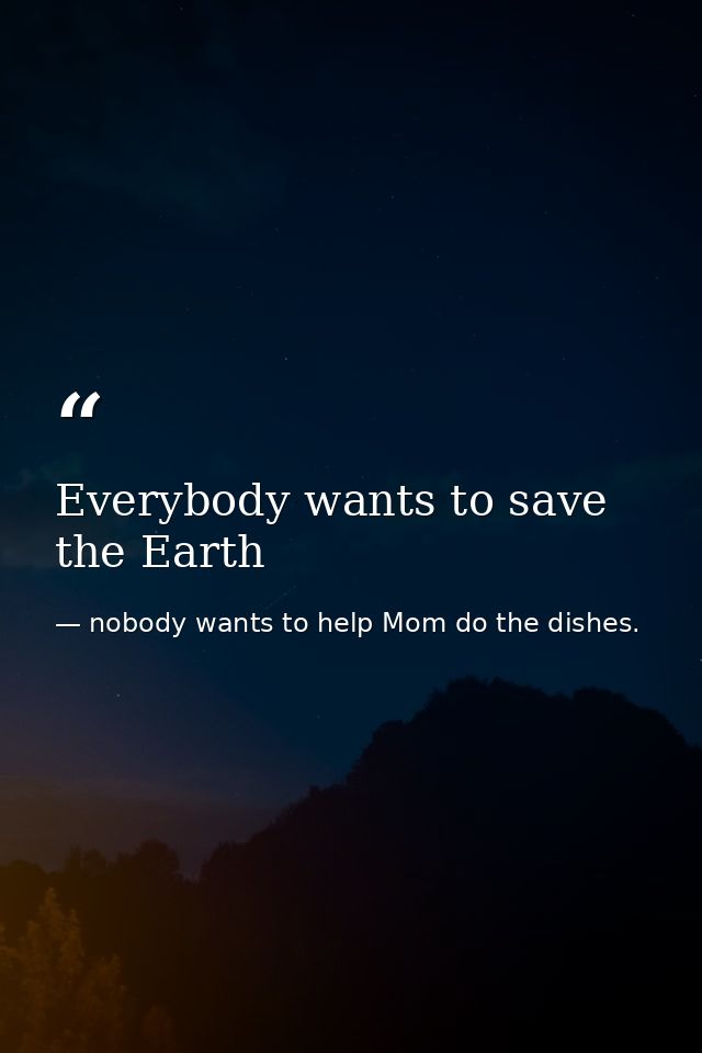Everybody wants to save the Earth — nobody wants to help Mom do the dishes.