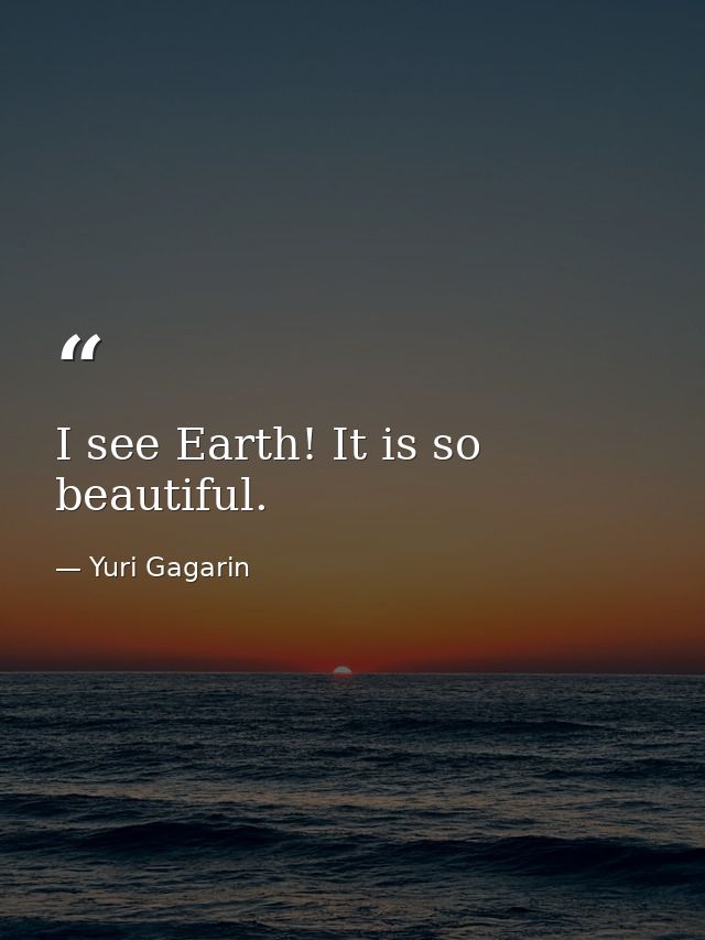 I see Earth! It is so beautiful. — Yuri Gagarin