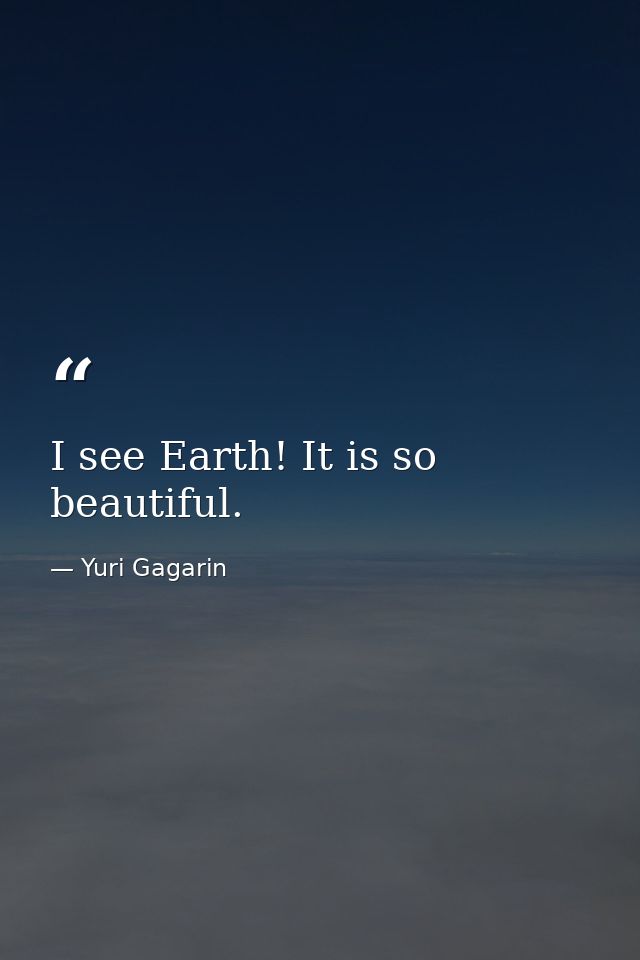 I see Earth! It is so beautiful. — Yuri Gagarin
