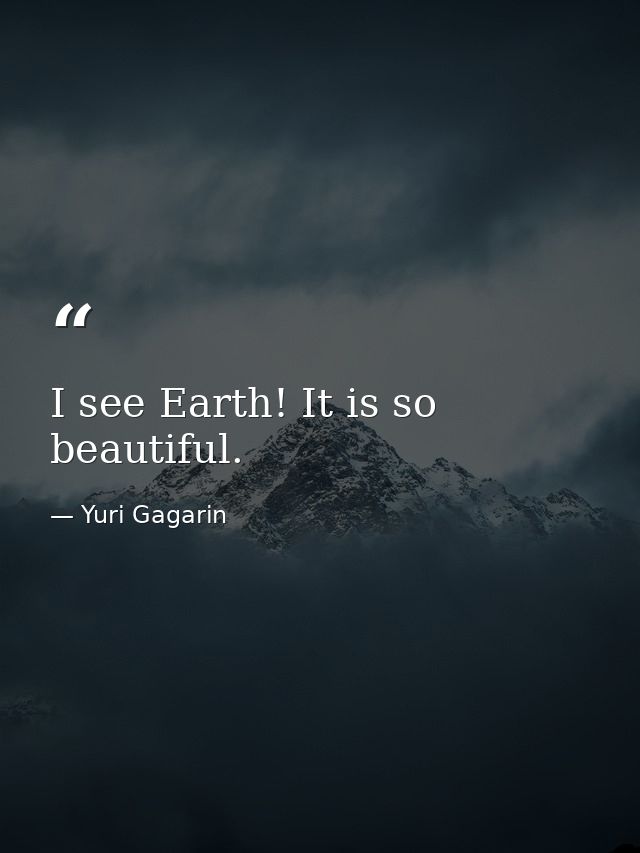 I see Earth! It is so beautiful. — Yuri Gagarin