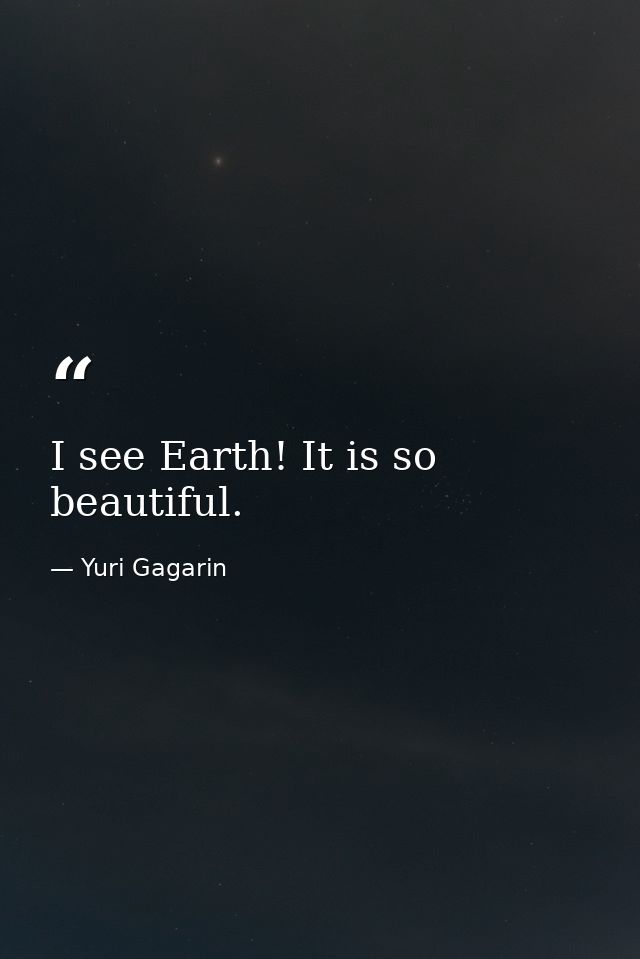 I see Earth! It is so beautiful. — Yuri Gagarin