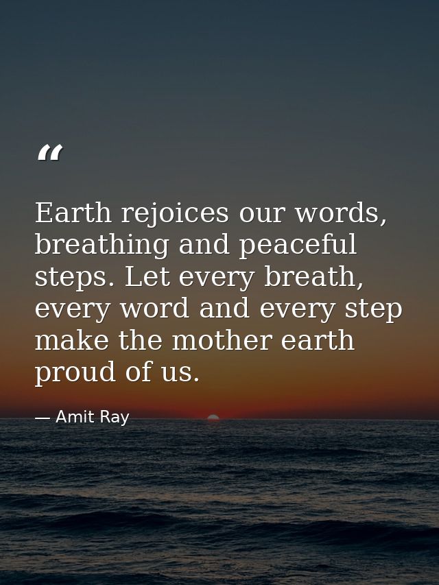 Earth rejoices our words, breathing and peaceful steps. Let every breath, every word and every step make the mother eart — Amit Ray
