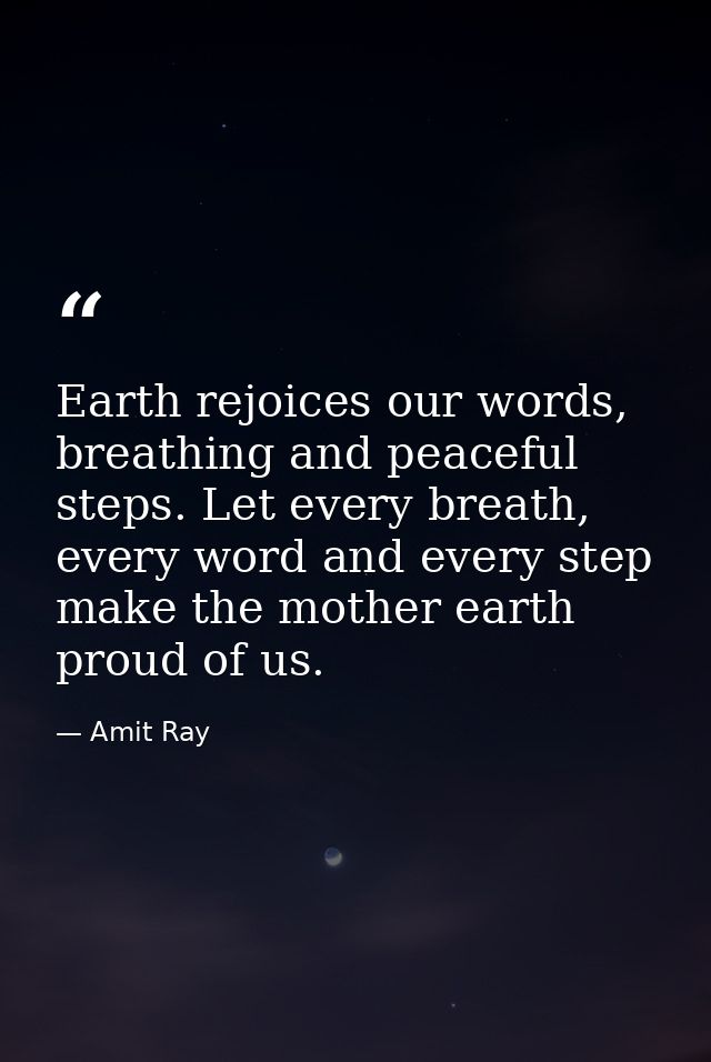 Earth rejoices our words, breathing and peaceful steps. Let every breath, every word and every step make the mother eart — Amit Ray