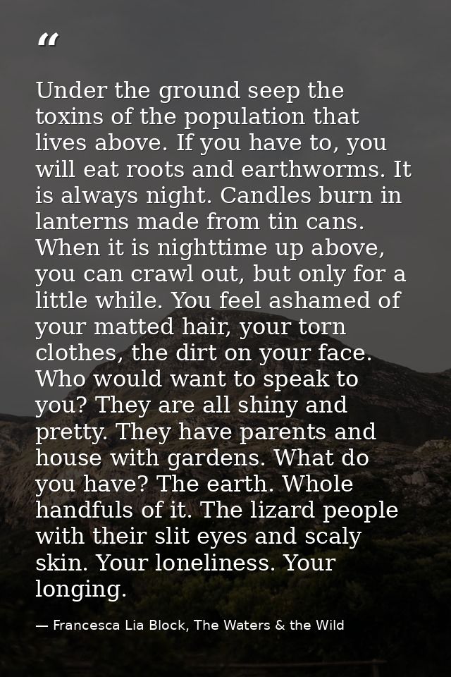 Under the ground seep the toxins of the population that lives above. If you have to, you will eat roots and earthworms.  — Francesca Lia Block, The Waters & the Wild