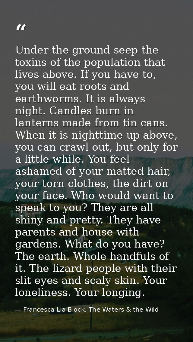 Under the ground seep the toxins of the population that lives above. If you have to, you will eat roots and earthworms.  — Francesca Lia Block, The Waters & the Wild