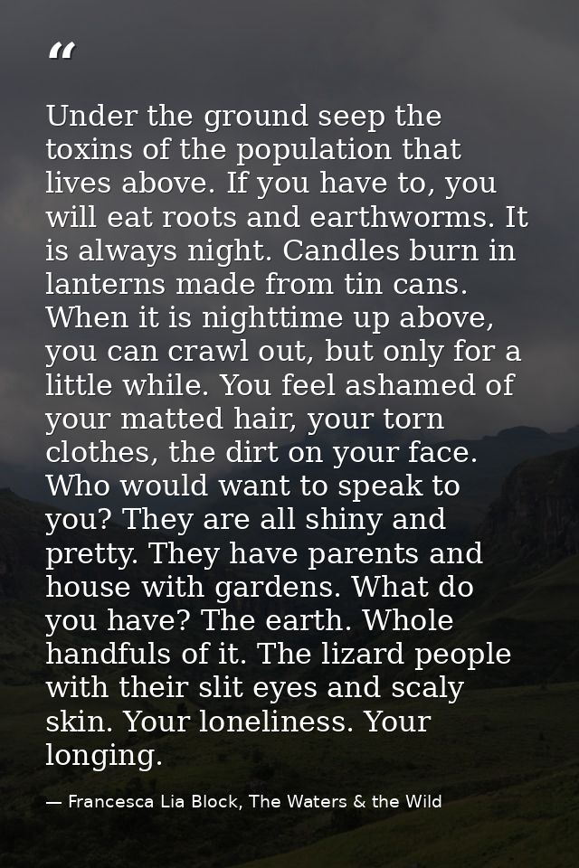 Under the ground seep the toxins of the population that lives above. If you have to, you will eat roots and earthworms.  — Francesca Lia Block, The Waters & the Wild