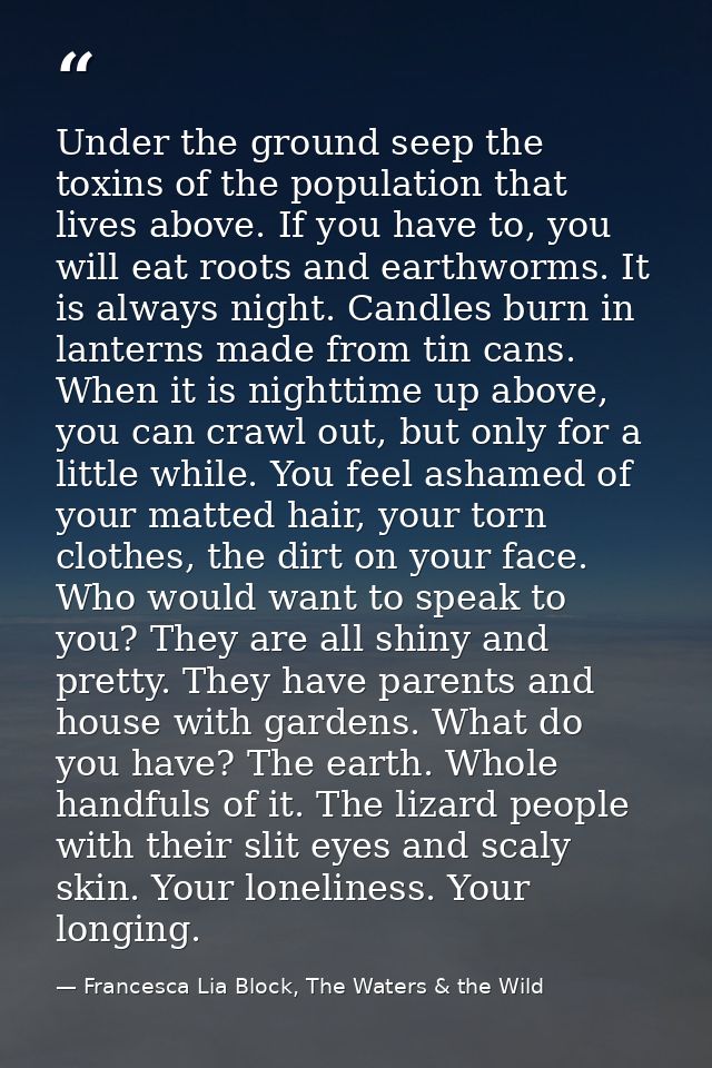 Under the ground seep the toxins of the population that lives above. If you have to, you will eat roots and earthworms.  — Francesca Lia Block, The Waters & the Wild