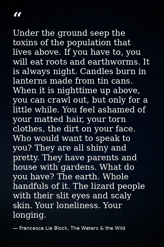Under the ground seep the toxins of the population that lives above. If you have to, you will eat roots and earthworms.  — Francesca Lia Block, The Waters & the Wild