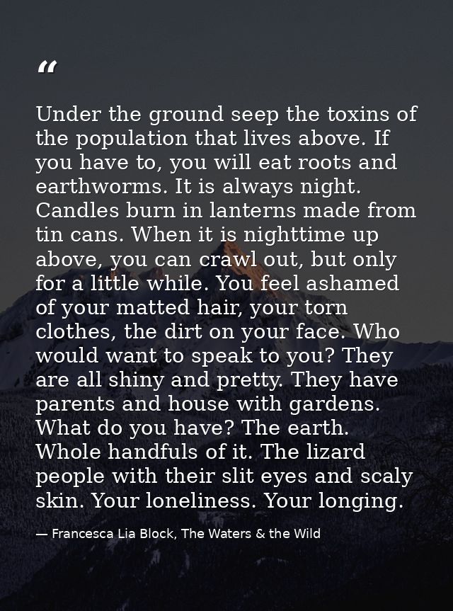 Under the ground seep the toxins of the population that lives above. If you have to, you will eat roots and earthworms.  — Francesca Lia Block, The Waters & the Wild