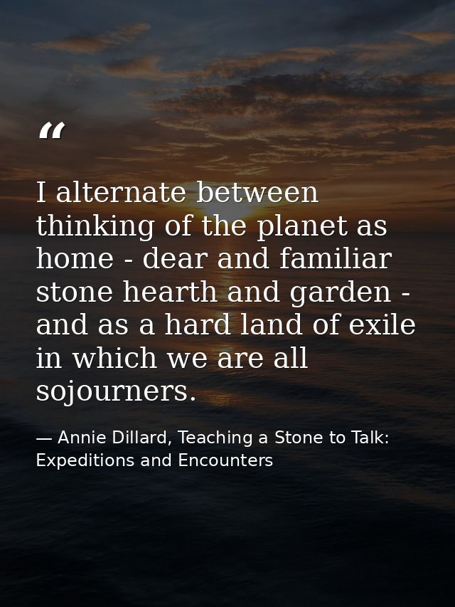 I alternate between thinking of the planet as home - dear and familiar stone hearth and garden - and as a hard land of e — Annie Dillard, Teaching a Stone to Talk: Expeditions and Encounters