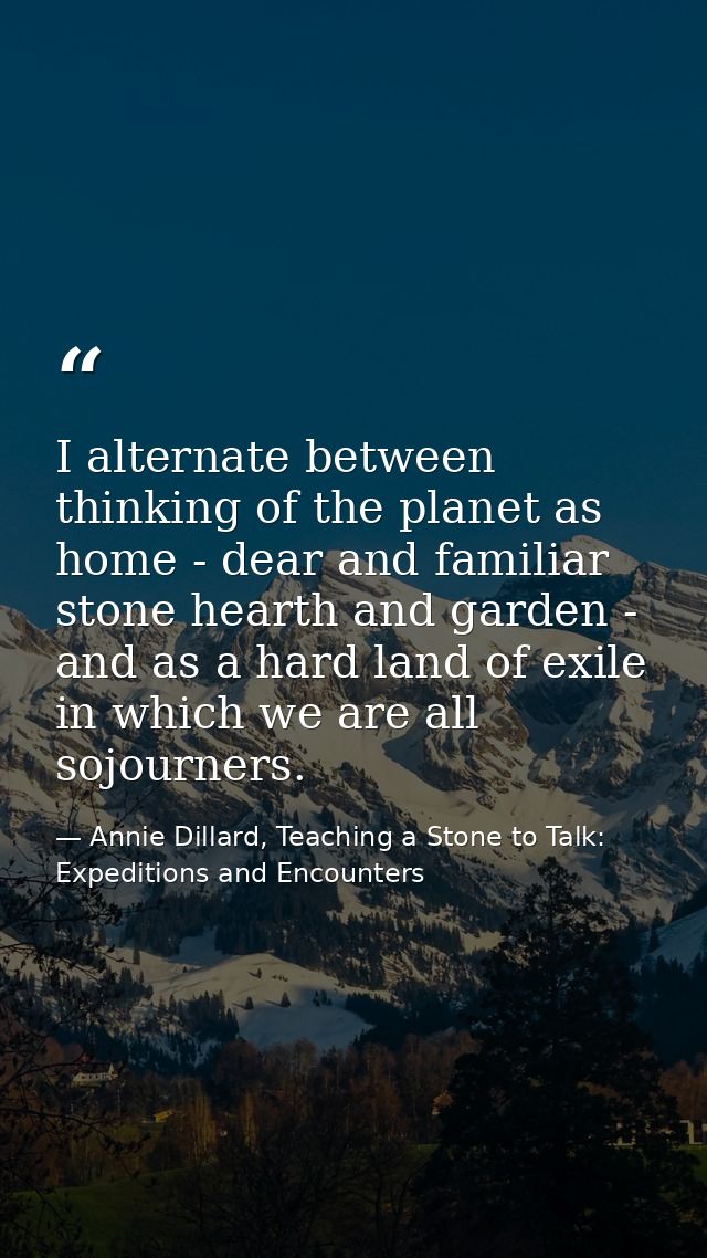 I alternate between thinking of the planet as home - dear and familiar stone hearth and garden - and as a hard land of e — Annie Dillard, Teaching a Stone to Talk: Expeditions and Encounters