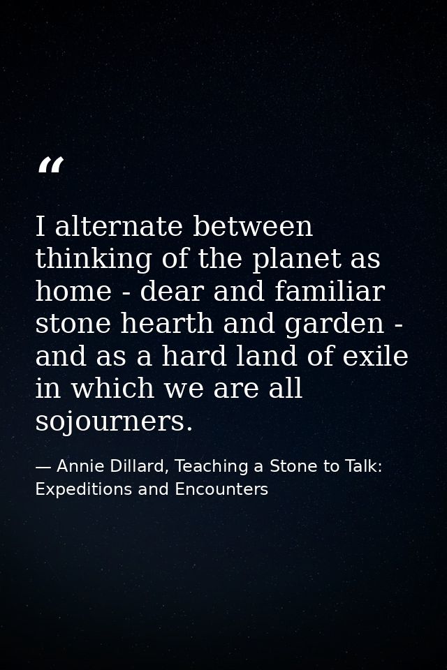 I alternate between thinking of the planet as home - dear and familiar stone hearth and garden - and as a hard land of e — Annie Dillard, Teaching a Stone to Talk: Expeditions and Encounters