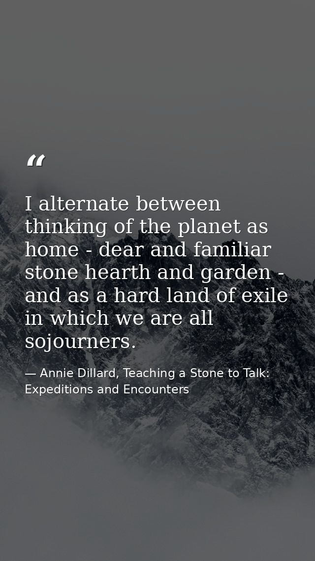 I alternate between thinking of the planet as home - dear and familiar stone hearth and garden - and as a hard land of e — Annie Dillard, Teaching a Stone to Talk: Expeditions and Encounters